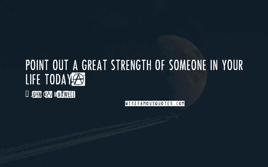 John C. Maxwell Quotes: POINT OUT A GREAT STRENGTH OF SOMEONE IN YOUR LIFE TODAY.