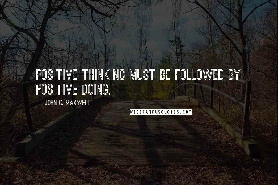 John C. Maxwell Quotes: Positive thinking must be followed by positive doing.