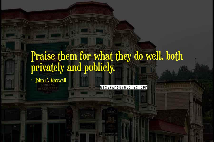 John C. Maxwell Quotes: Praise them for what they do well, both privately and publicly.