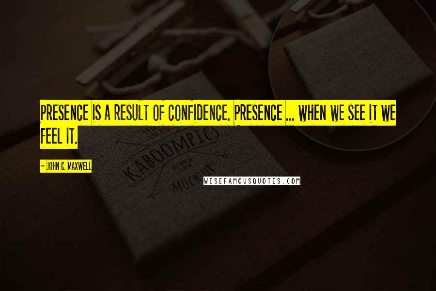 John C. Maxwell Quotes: Presence is a result of confidence. Presence ... when we see it we feel it.