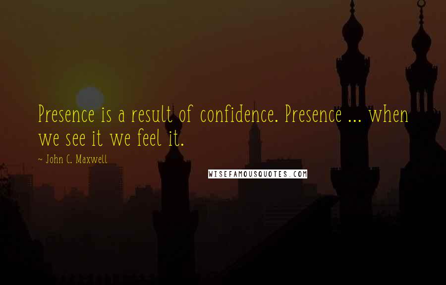 John C. Maxwell Quotes: Presence is a result of confidence. Presence ... when we see it we feel it.