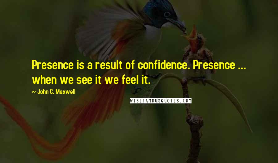 John C. Maxwell Quotes: Presence is a result of confidence. Presence ... when we see it we feel it.