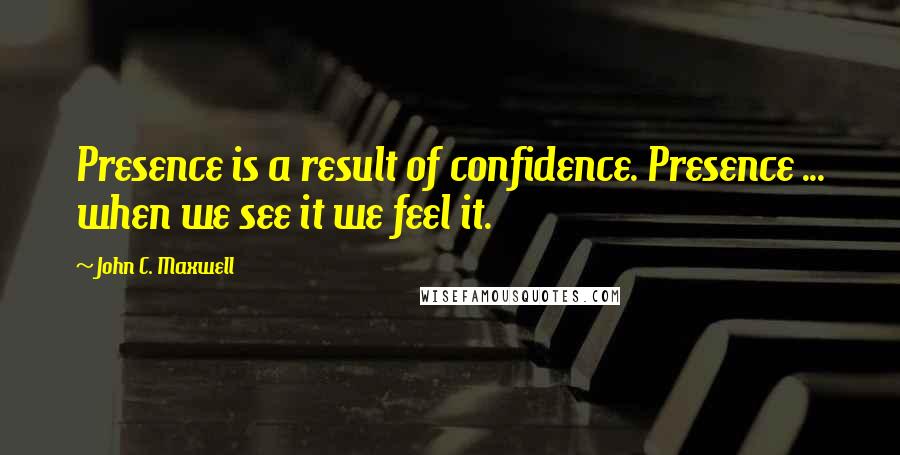 John C. Maxwell Quotes: Presence is a result of confidence. Presence ... when we see it we feel it.