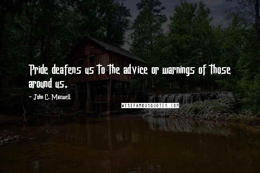 John C. Maxwell Quotes: Pride deafens us to the advice or warnings of those around us.