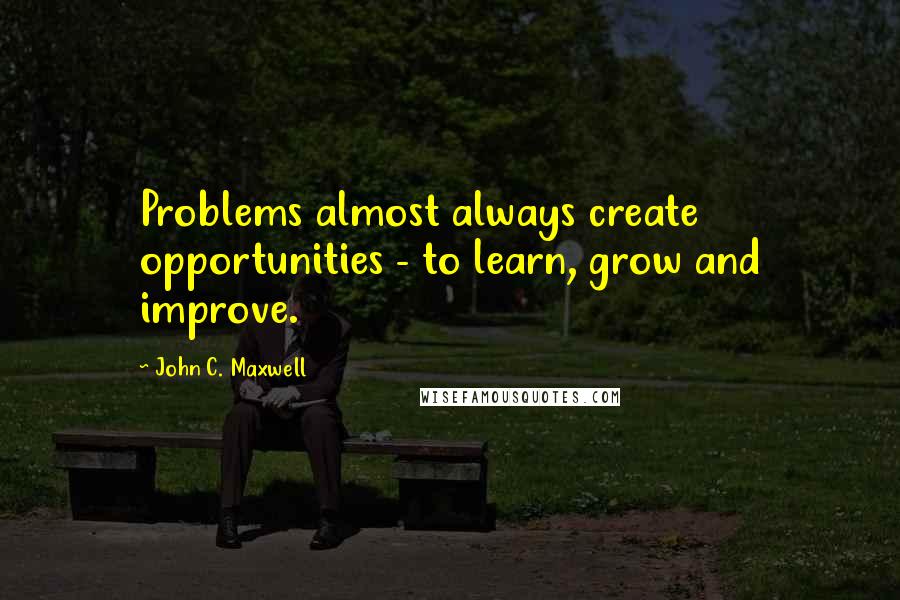 John C. Maxwell Quotes: Problems almost always create opportunities - to learn, grow and improve.