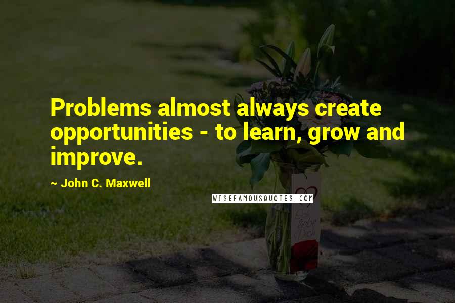 John C. Maxwell Quotes: Problems almost always create opportunities - to learn, grow and improve.