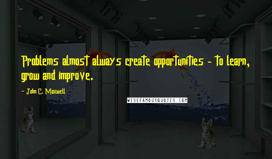 John C. Maxwell Quotes: Problems almost always create opportunities - to learn, grow and improve.