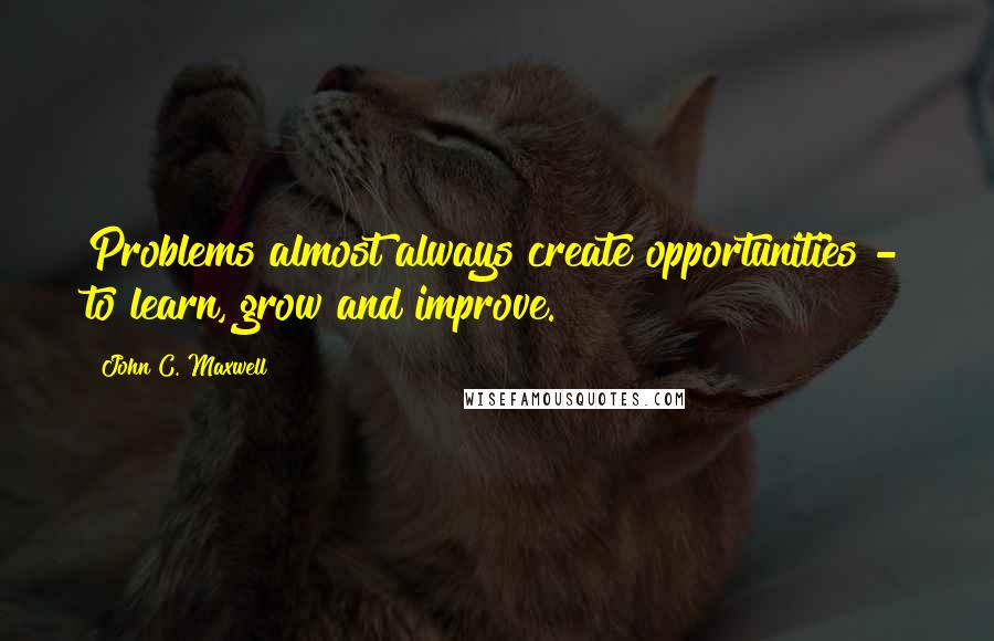 John C. Maxwell Quotes: Problems almost always create opportunities - to learn, grow and improve.