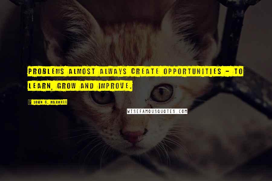 John C. Maxwell Quotes: Problems almost always create opportunities - to learn, grow and improve.