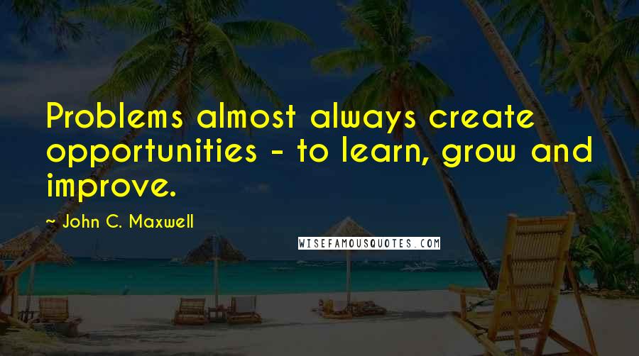 John C. Maxwell Quotes: Problems almost always create opportunities - to learn, grow and improve.