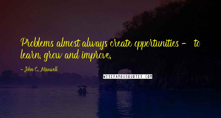 John C. Maxwell Quotes: Problems almost always create opportunities - to learn, grow and improve.