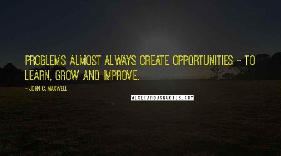 John C. Maxwell Quotes: Problems almost always create opportunities - to learn, grow and improve.