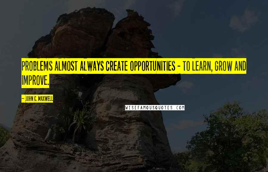 John C. Maxwell Quotes: Problems almost always create opportunities - to learn, grow and improve.