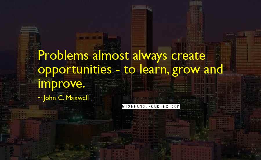 John C. Maxwell Quotes: Problems almost always create opportunities - to learn, grow and improve.