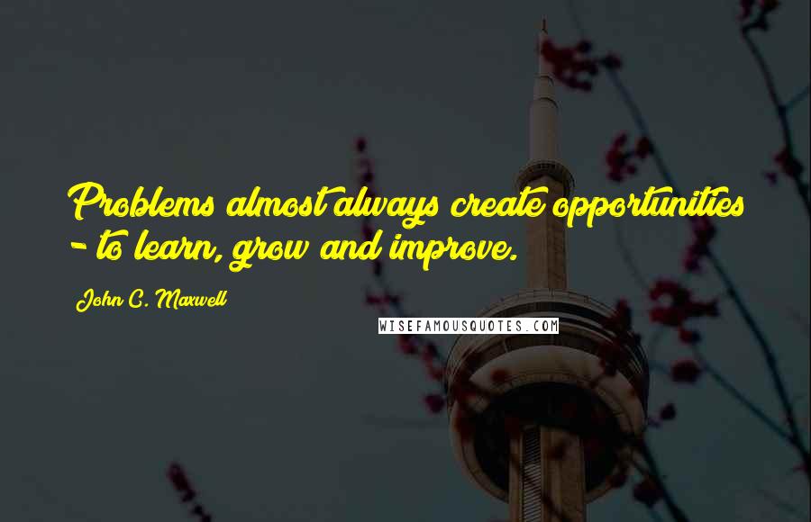 John C. Maxwell Quotes: Problems almost always create opportunities - to learn, grow and improve.