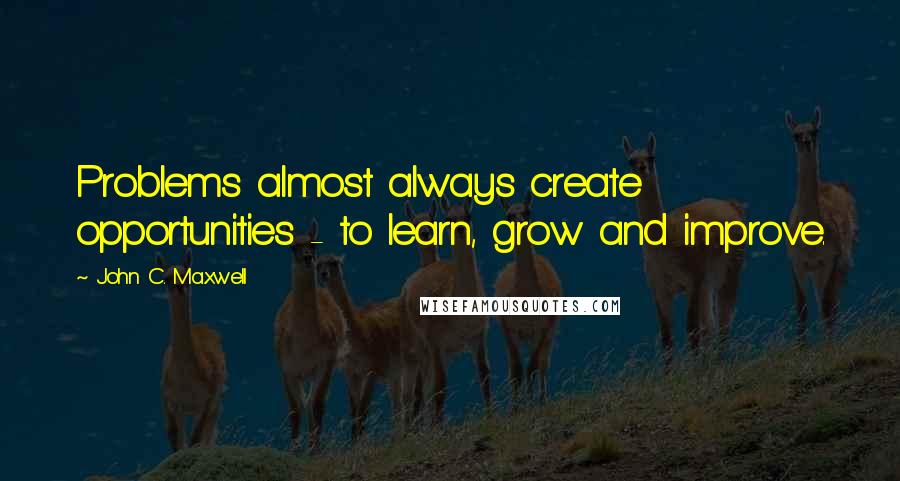 John C. Maxwell Quotes: Problems almost always create opportunities - to learn, grow and improve.