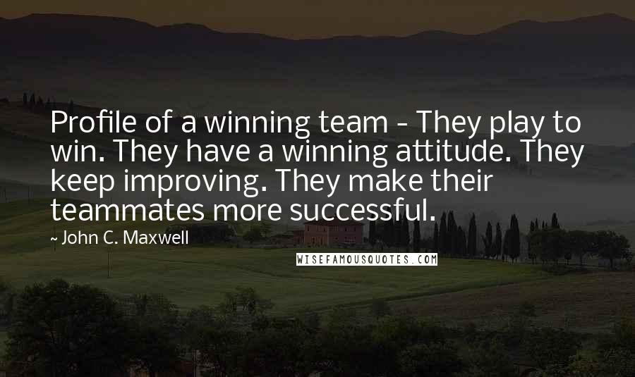 John C. Maxwell Quotes: Profile of a winning team - They play to win. They have a winning attitude. They keep improving. They make their teammates more successful.