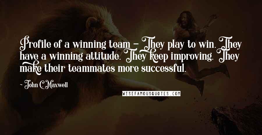 John C. Maxwell Quotes: Profile of a winning team - They play to win. They have a winning attitude. They keep improving. They make their teammates more successful.