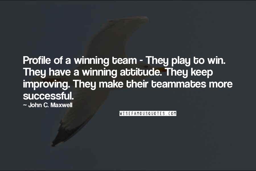 John C. Maxwell Quotes: Profile of a winning team - They play to win. They have a winning attitude. They keep improving. They make their teammates more successful.