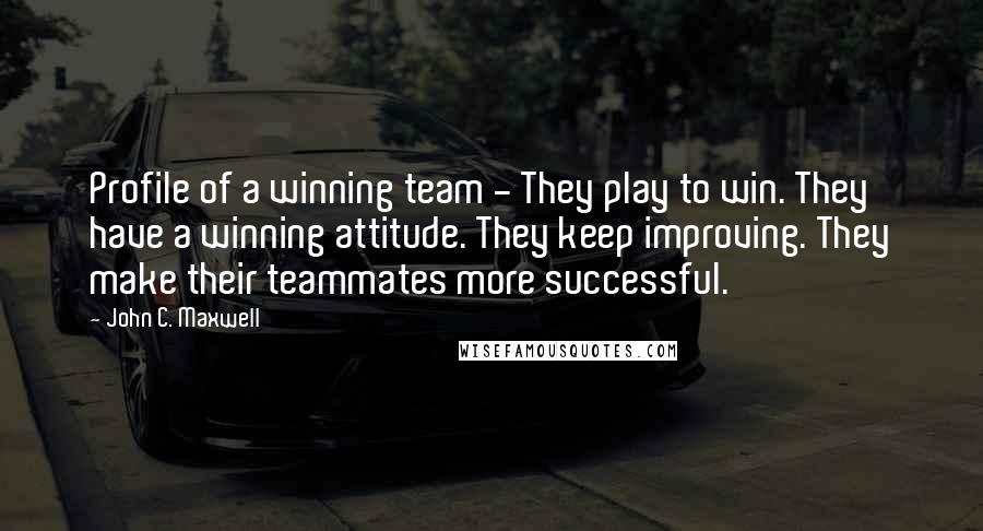 John C. Maxwell Quotes: Profile of a winning team - They play to win. They have a winning attitude. They keep improving. They make their teammates more successful.