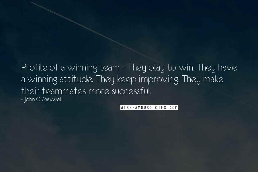 John C. Maxwell Quotes: Profile of a winning team - They play to win. They have a winning attitude. They keep improving. They make their teammates more successful.