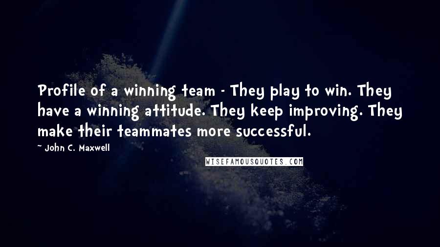 John C. Maxwell Quotes: Profile of a winning team - They play to win. They have a winning attitude. They keep improving. They make their teammates more successful.