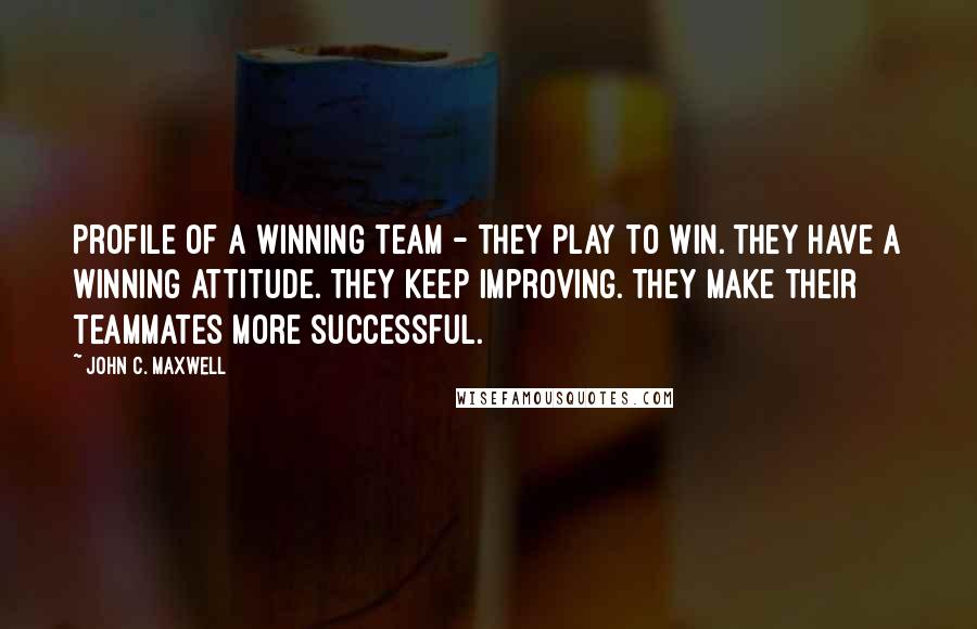 John C. Maxwell Quotes: Profile of a winning team - They play to win. They have a winning attitude. They keep improving. They make their teammates more successful.