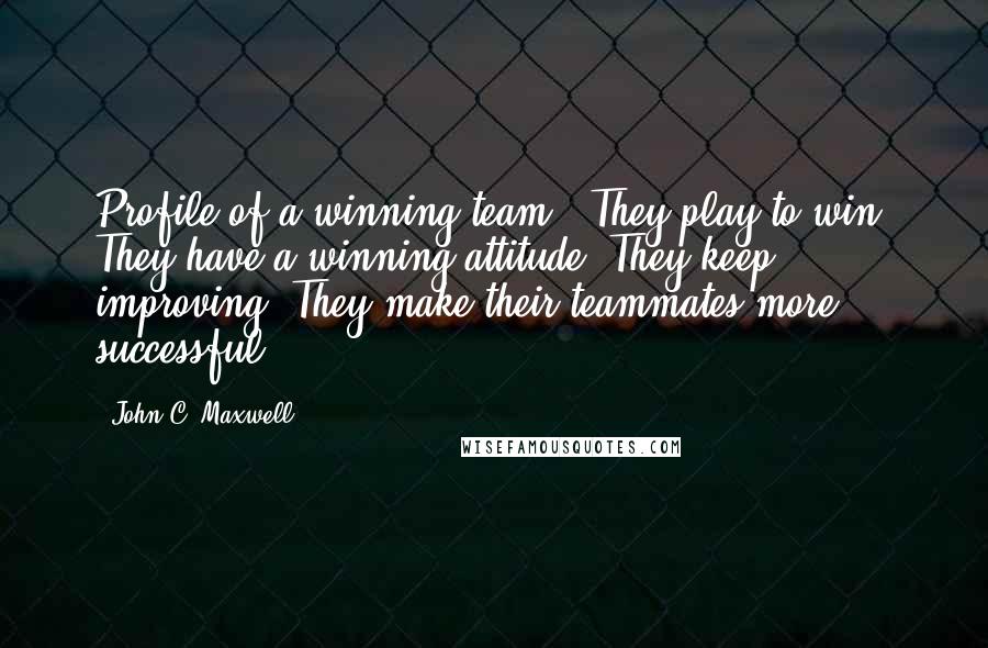 John C. Maxwell Quotes: Profile of a winning team - They play to win. They have a winning attitude. They keep improving. They make their teammates more successful.