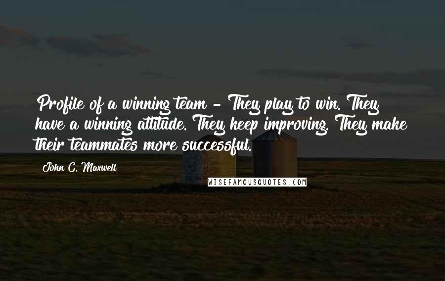 John C. Maxwell Quotes: Profile of a winning team - They play to win. They have a winning attitude. They keep improving. They make their teammates more successful.