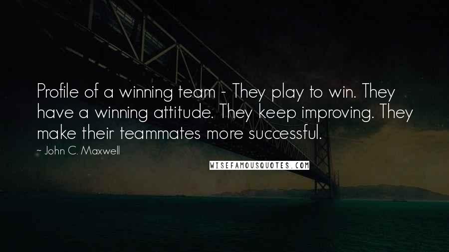 John C. Maxwell Quotes: Profile of a winning team - They play to win. They have a winning attitude. They keep improving. They make their teammates more successful.