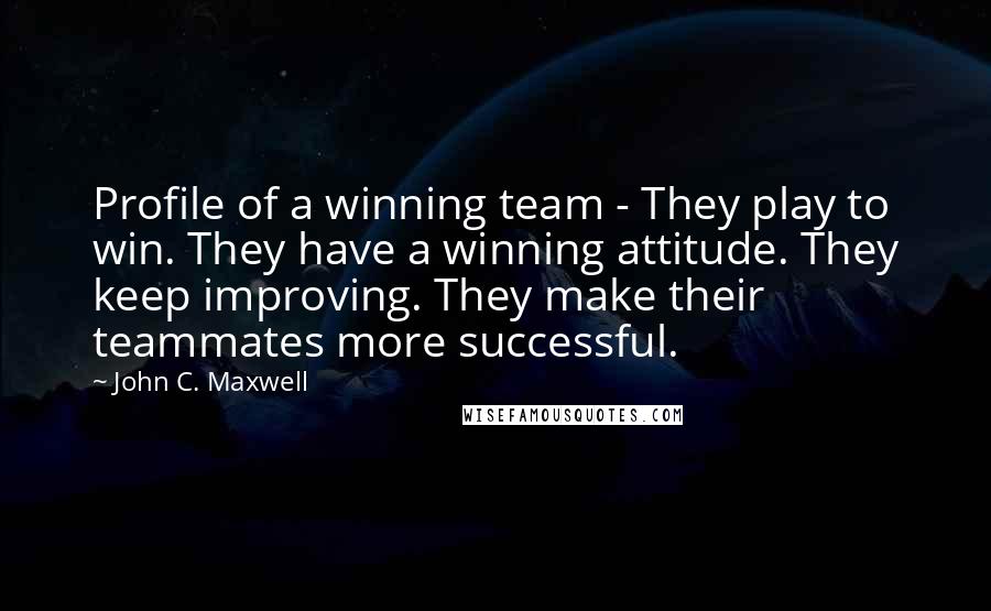 John C. Maxwell Quotes: Profile of a winning team - They play to win. They have a winning attitude. They keep improving. They make their teammates more successful.