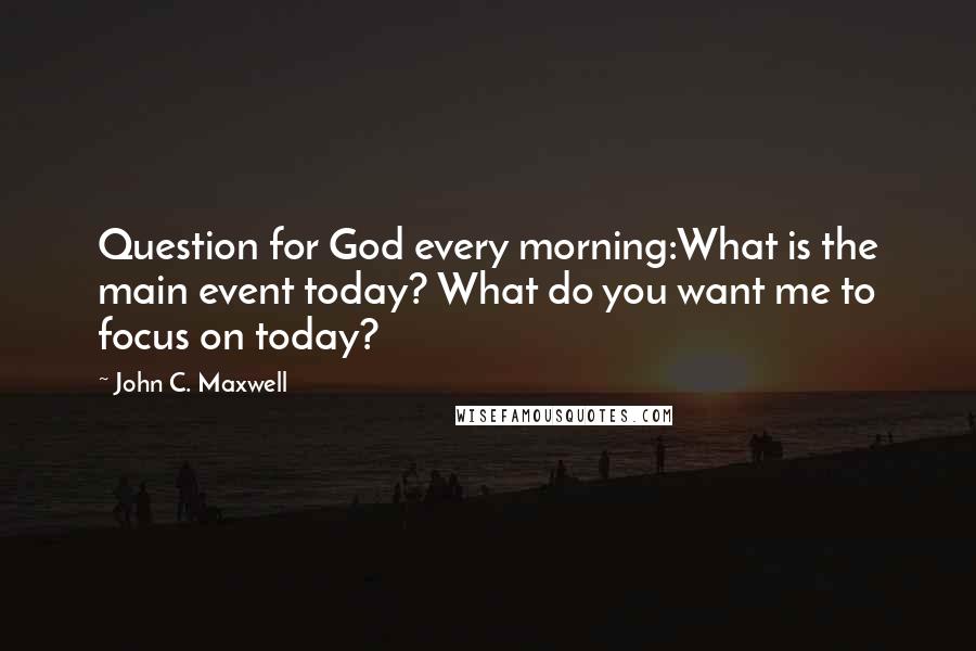 John C. Maxwell Quotes: Question for God every morning:What is the main event today? What do you want me to focus on today?