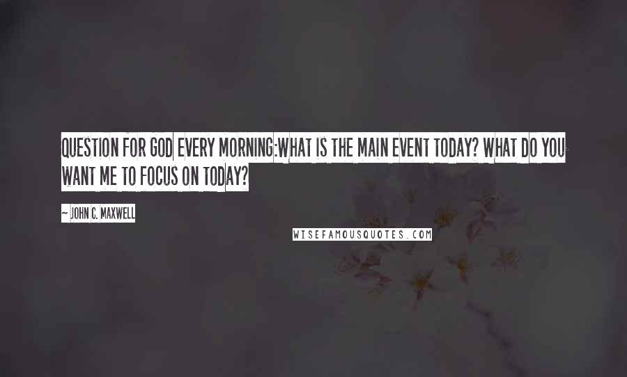 John C. Maxwell Quotes: Question for God every morning:What is the main event today? What do you want me to focus on today?