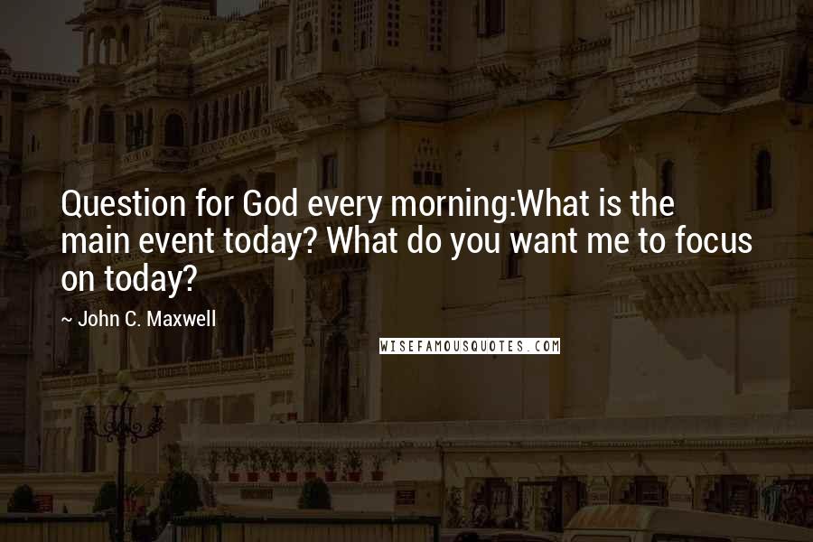 John C. Maxwell Quotes: Question for God every morning:What is the main event today? What do you want me to focus on today?