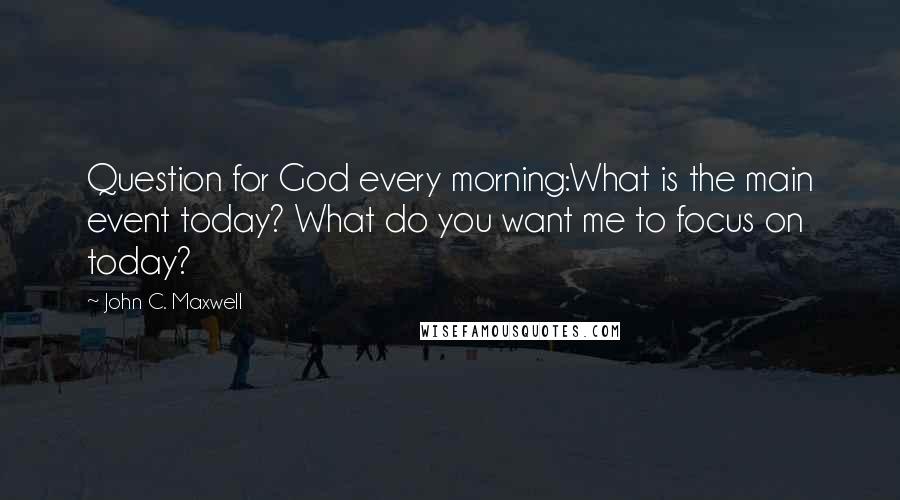 John C. Maxwell Quotes: Question for God every morning:What is the main event today? What do you want me to focus on today?