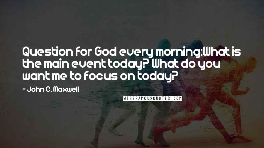 John C. Maxwell Quotes: Question for God every morning:What is the main event today? What do you want me to focus on today?