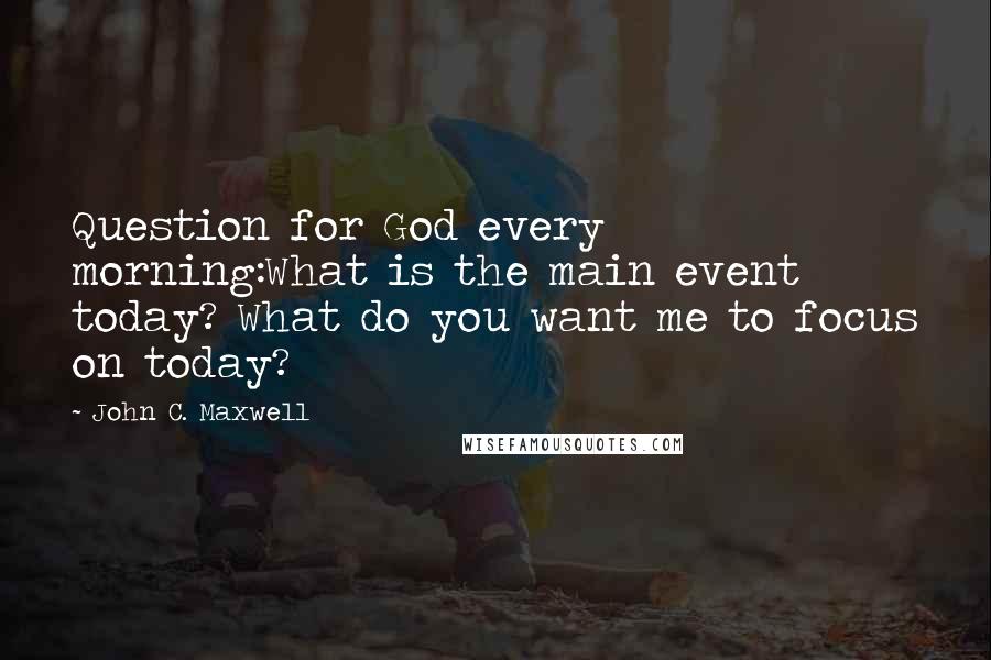 John C. Maxwell Quotes: Question for God every morning:What is the main event today? What do you want me to focus on today?