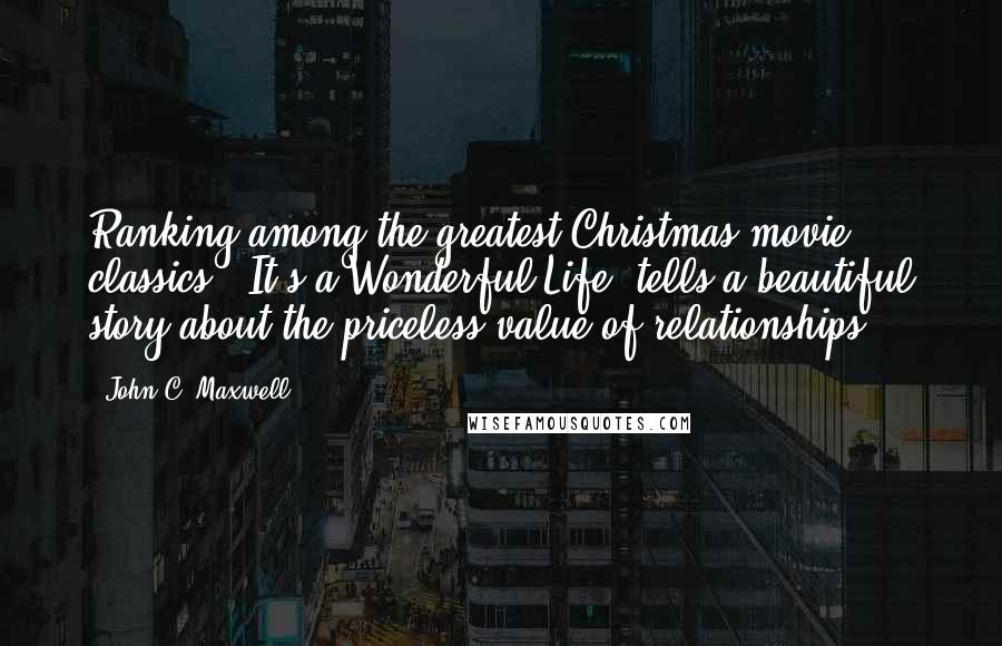John C. Maxwell Quotes: Ranking among the greatest Christmas movie classics, 'It's a Wonderful Life' tells a beautiful story about the priceless value of relationships.