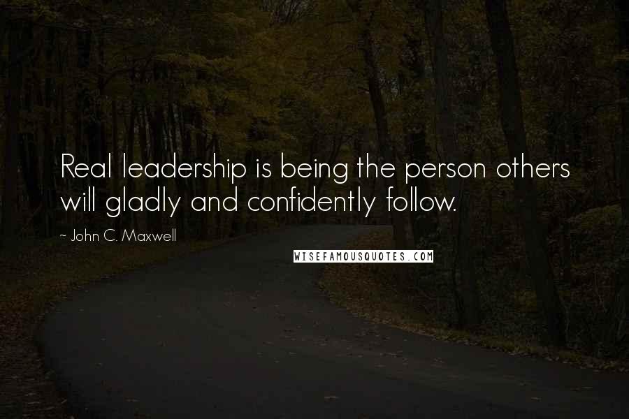 John C. Maxwell Quotes: Real leadership is being the person others will gladly and confidently follow.