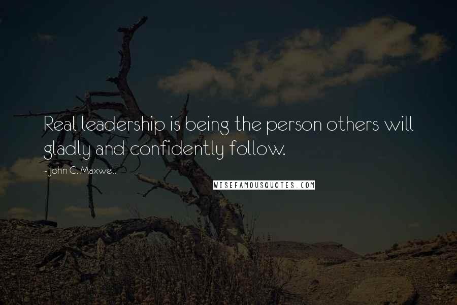 John C. Maxwell Quotes: Real leadership is being the person others will gladly and confidently follow.