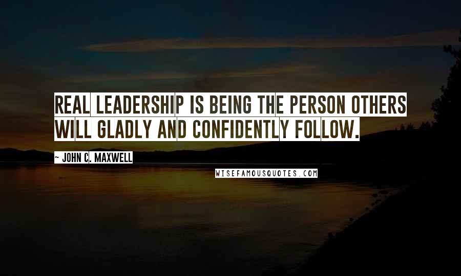 John C. Maxwell Quotes: Real leadership is being the person others will gladly and confidently follow.