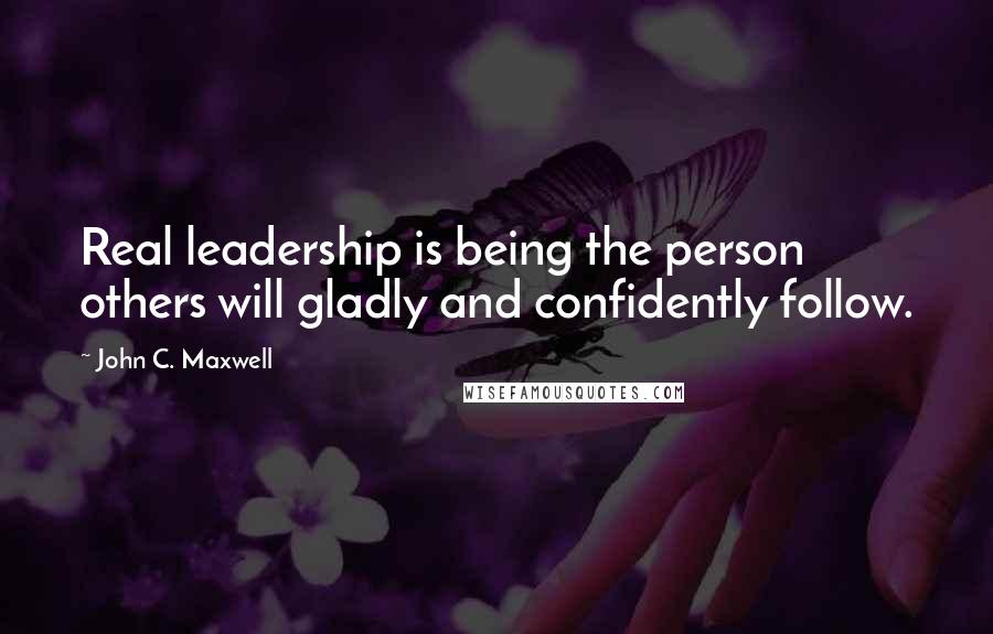 John C. Maxwell Quotes: Real leadership is being the person others will gladly and confidently follow.