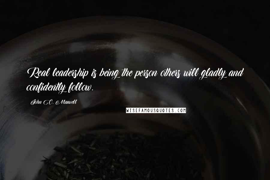 John C. Maxwell Quotes: Real leadership is being the person others will gladly and confidently follow.