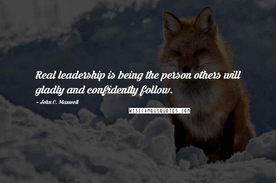 John C. Maxwell Quotes: Real leadership is being the person others will gladly and confidently follow.