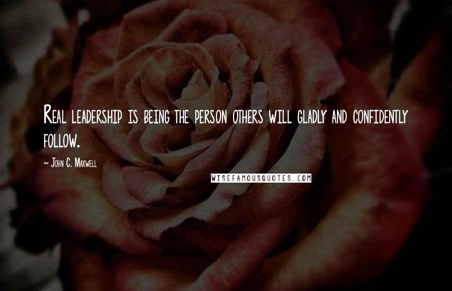 John C. Maxwell Quotes: Real leadership is being the person others will gladly and confidently follow.