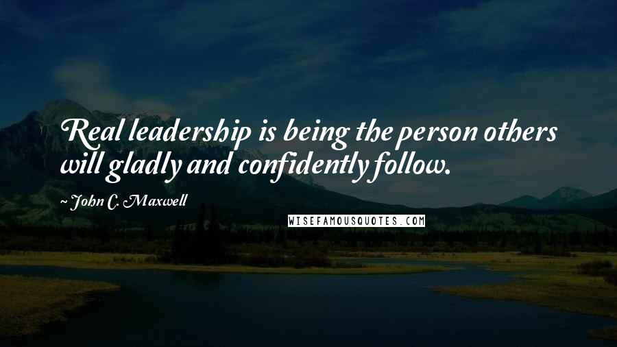 John C. Maxwell Quotes: Real leadership is being the person others will gladly and confidently follow.