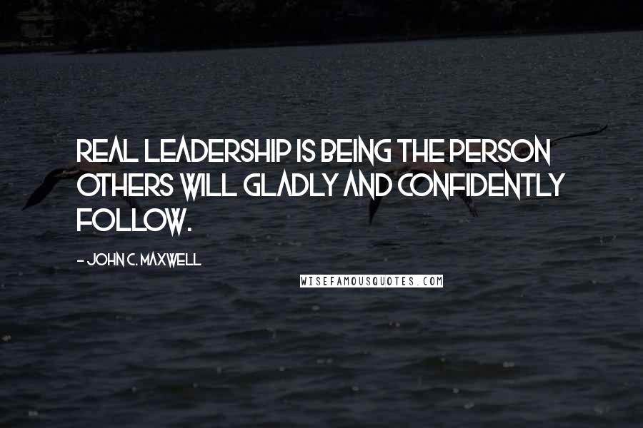 John C. Maxwell Quotes: Real leadership is being the person others will gladly and confidently follow.