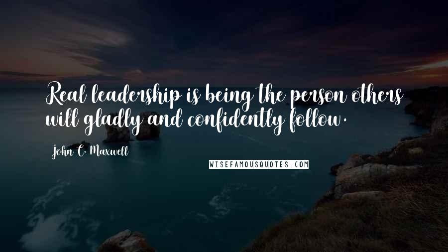 John C. Maxwell Quotes: Real leadership is being the person others will gladly and confidently follow.