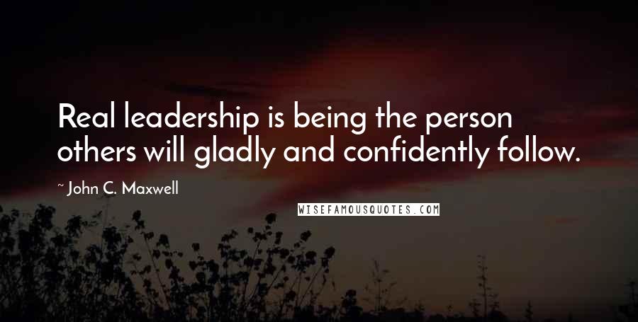 John C. Maxwell Quotes: Real leadership is being the person others will gladly and confidently follow.