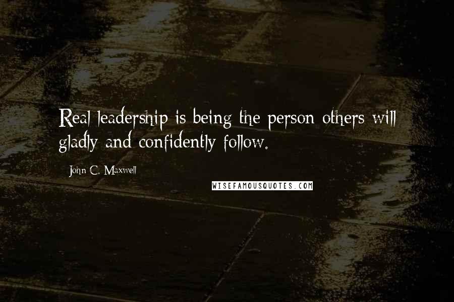 John C. Maxwell Quotes: Real leadership is being the person others will gladly and confidently follow.